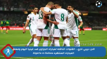 الآن ديربي ناري.. القنوات الناقلة لمباراة الجزائر ضد غينيا اليوم ومعلق المباراة المنتظرة Algeria vs Guinea